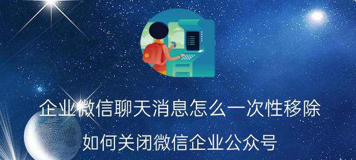 企业微信聊天消息怎么一次性移除 如何关闭微信企业公众号？